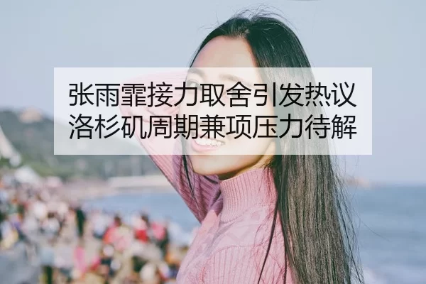 张雨霏接力取舍引发热议 洛杉矶周期兼项压力待解 - leyu