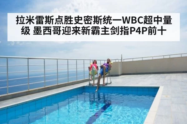 拉米雷斯点胜史密斯统一WBC超中量级 墨西哥迎来新霸主剑指P4P前十