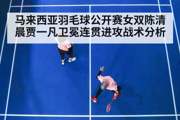 马来西亚羽毛球公开赛女双陈清晨贾一凡卫冕连贯进攻战术分析