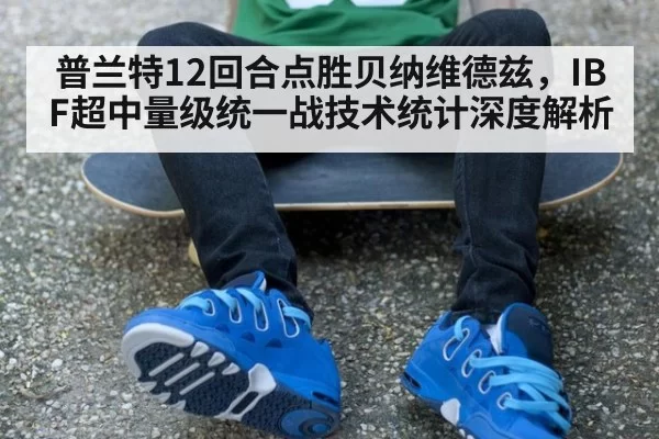 普兰特12回合点胜贝纳维德兹，IBF超中量级统一战技术统计深度解析