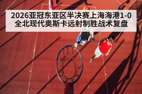 2026亚冠东亚区半决赛上海海港1-0全北现代奥斯卡远射制胜战术复盘