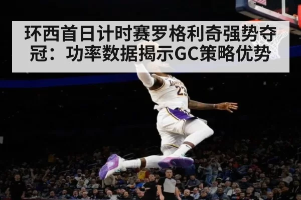 环西首日计时赛罗格利奇强势夺冠：功率数据揭示GC策略优势 | leyu