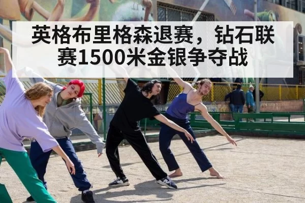 英格布里格森退赛，钻石联赛1500米金银争夺战 | leyu