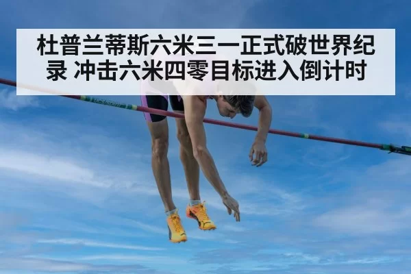 杜普兰蒂斯六米三一正式破世界纪录 冲击六米四零目标进入倒计时