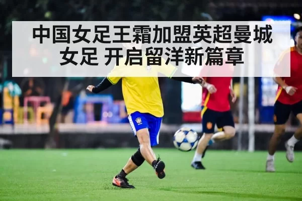 中国女足王霜加盟英超曼城女足 开启留洋新篇章