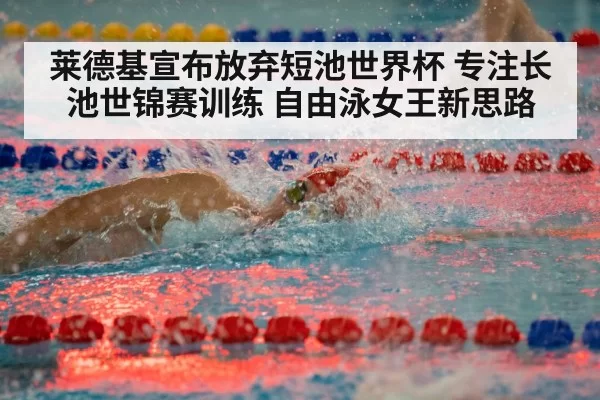 莱德基宣布放弃短池世界杯 专注长池世锦赛训练 自由泳女王新思路
