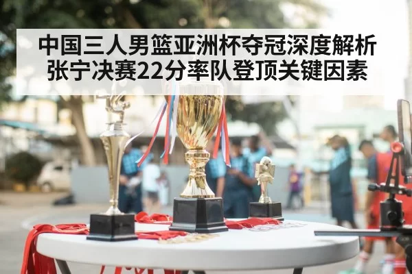 中国三人男篮亚洲杯夺冠深度解析张宁决赛22分率队登顶关键因素