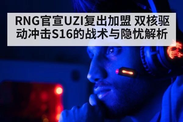 RNG官宣UZI复出加盟 双核驱动冲击S16的战术与隐忧解析