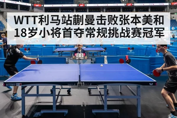 WTT利马站蒯曼击败张本美和 18岁小将首夺常规挑战赛冠军