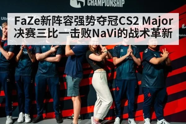 FaZe新阵容强势夺冠CS2 Major决赛三比一击败NaVi的战术革新