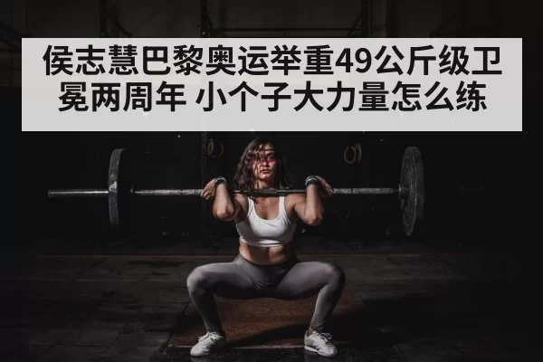 侯志慧巴黎奥运举重49公斤级卫冕两周年 小个子大力量怎么练