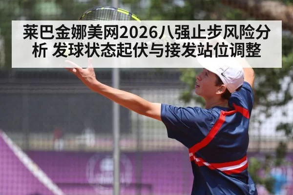 莱巴金娜美网2026八强止步风险分析 发球状态起伏与接发站位调整