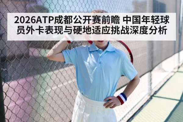 2026ATP成都公开赛前瞻 中国年轻球员外卡表现与硬地适应挑战深度分析